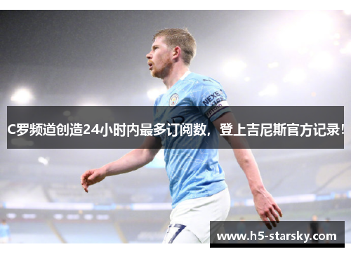 C罗频道创造24小时内最多订阅数，登上吉尼斯官方记录！