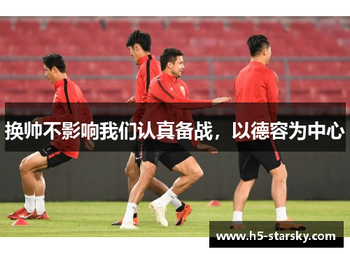 换帅不影响我们认真备战，以德容为中心
