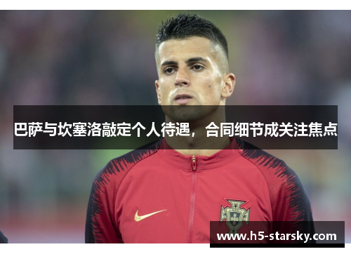 巴萨与坎塞洛敲定个人待遇，合同细节成关注焦点